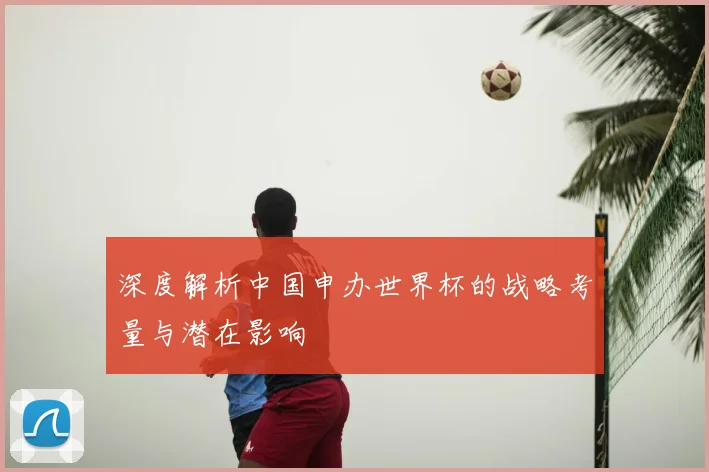 深度解析中国申办世界杯的战略考量与潜在影响